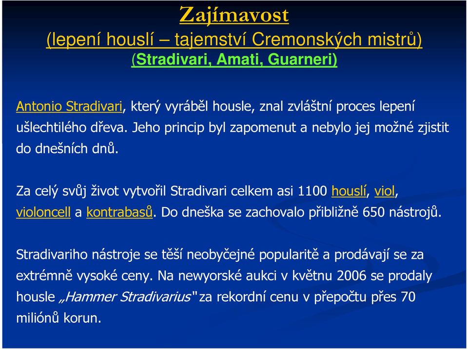 Za celý svůj život vytvořil Stradivari celkem asi 1100 houslí, viol, violoncell a kontrabasů. Do dneška se zachovalo přibližně 650 nástrojů.