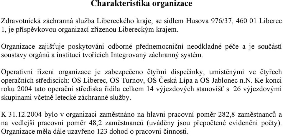 Operativní řízení organizace je zabezpečeno čtyřmi dispečinky, umístěnými ve čtyřech operačních střediscích: OS Liberec, OS Turnov, OS Česká Lípa a OS Jablonec n.n. Ke konci roku 2004 tato operační střediska řídila celkem 14 výjezdových stanovišť s 26 výjezdovými skupinami včetně letecké záchranné služby.