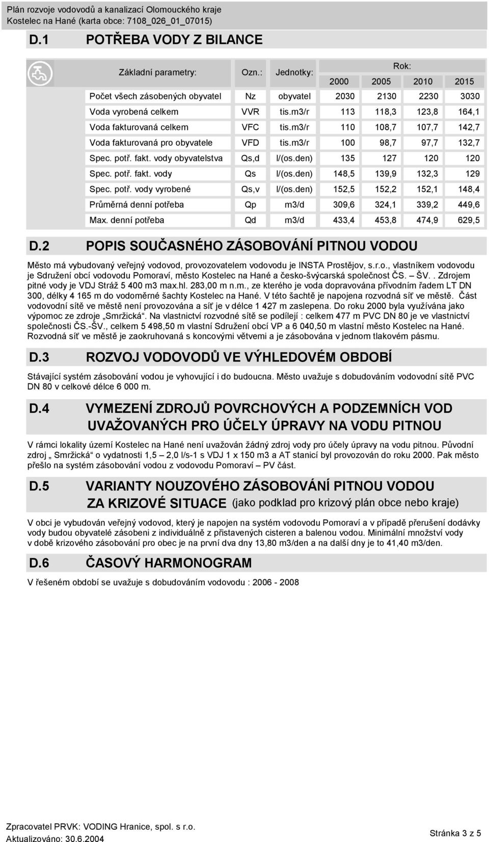 . Zdrojem pitné vody je VDJ Stráž 5 400 m3 max.hl. 283,00 m n.m., ze kterého je voda dopravována přívodním řadem LT DN 300, délky 4 165 m do vodoměrné šachty Kostelec na Hané.