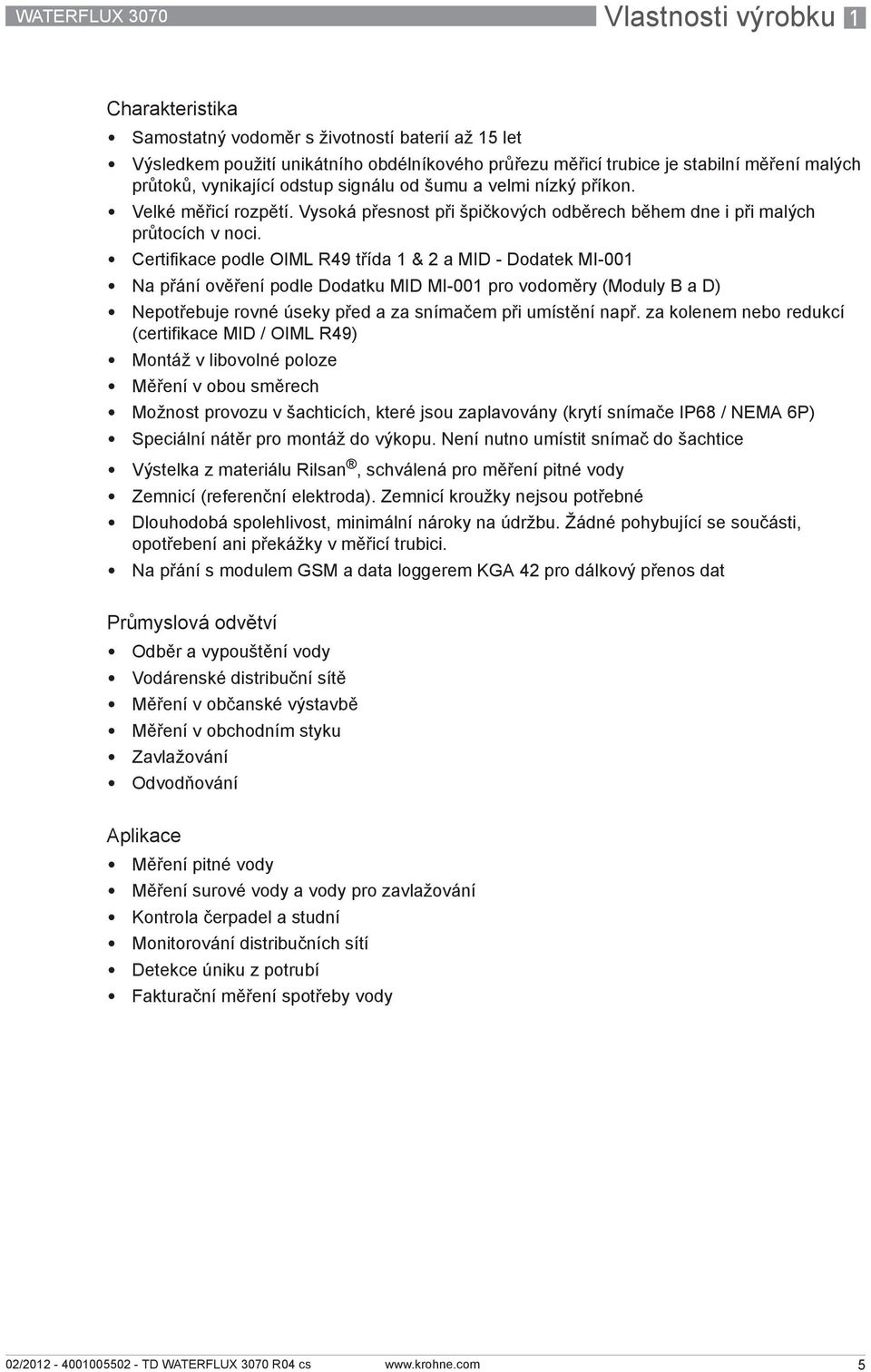 Certifikace podle OIML R49 třída 1 & 2 a MID - Dodatek MI-001 Na přání ověření podle Dodatku MID MI-001 pro vodoměry (Moduly B a D) Nepotřebuje rovné úseky před a za snímačem při umístění např.