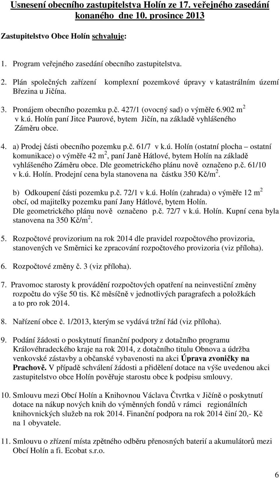 ú. Holín (ostatní plocha ostatní komunikace) o výměře 42 m 2, paní Janě Hátlové, bytem Holín na základě vyhlášeného Záměru obce. Dle geometrického plánu nově označeno p.č. 61/10 v k.ú. Holín. Prodejní cena byla stanovena na částku 350 Kč/m 2.