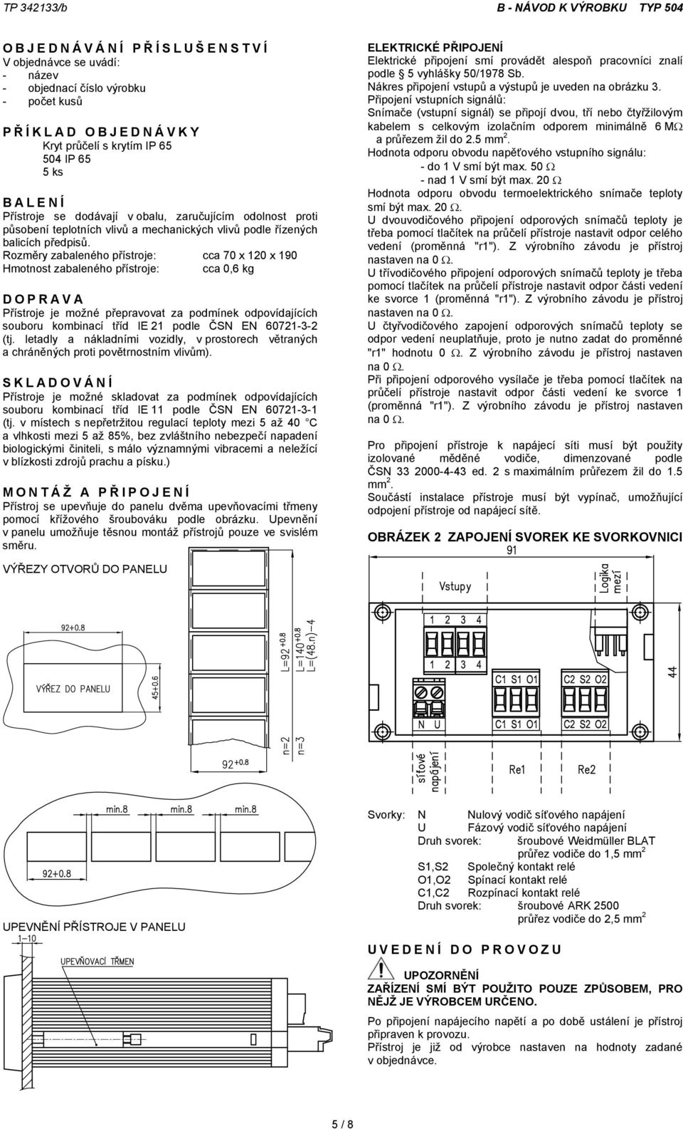 Rozměry zabaleného přístroje: cca 70 x 20 x 90 Hmotnost zabaleného přístroje: cca 0,6 kg DOPRAVA Přístroje je možné přepravovat za podmínek odpovídajících souboru kombinací tříd IE 2 podle ČSN EN