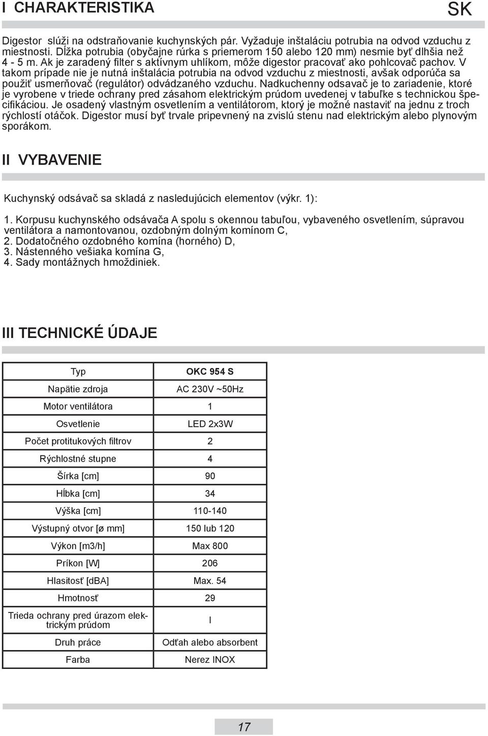 V takom prípade nie je nutná inštalácia potrubia na odvod vzduchu z miestnosti, avšak odporúča sa použiť usmerňovač (regulátor) odvádzaného vzduchu.