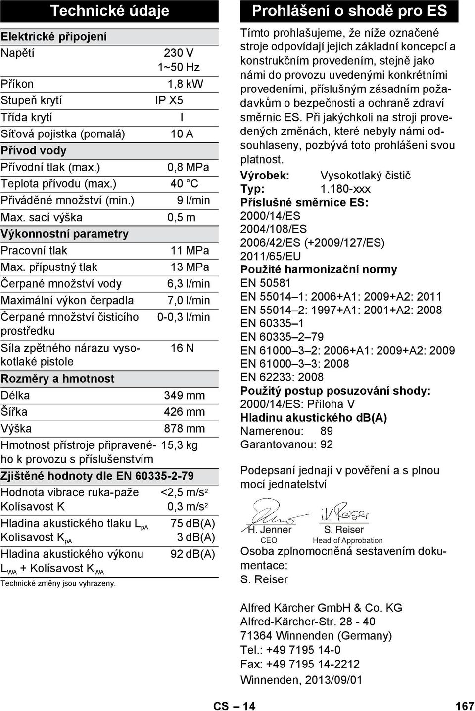 přípustný tlak 13 MPa Čerpané množství vody 6,3 l/min Maximální výkon čerpadla 7,0 l/min Čerpané množství čisticího 0-0,3 l/min prostředku Síla zpětného nárazu vysokotlaké 16 N pistole Rozměry a