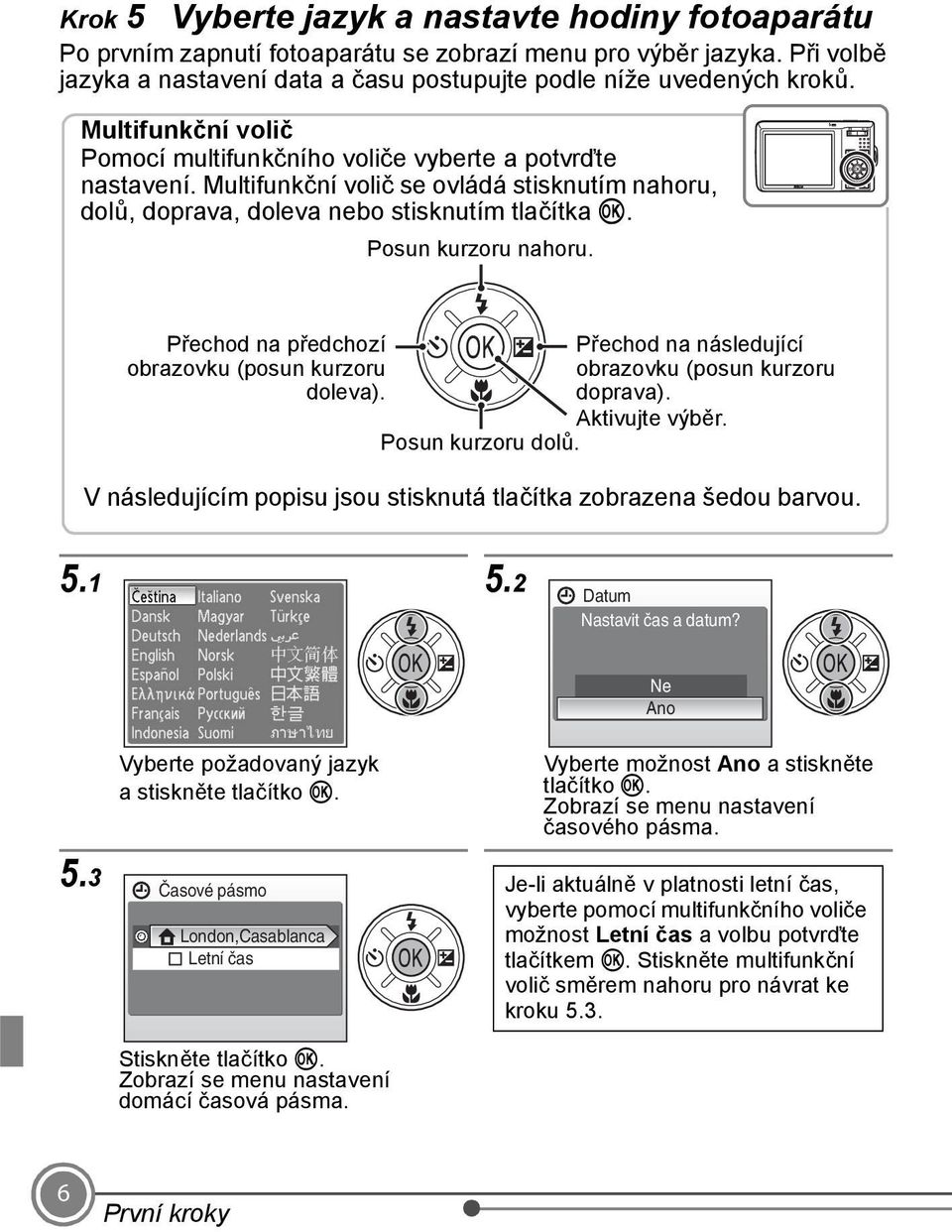 Přechod na předchozí Přechod na následující obrazovku (posun kurzoru obrazovku (posun kurzoru doleva). doprava). Aktivujte výběr. Posun kurzoru dolů.