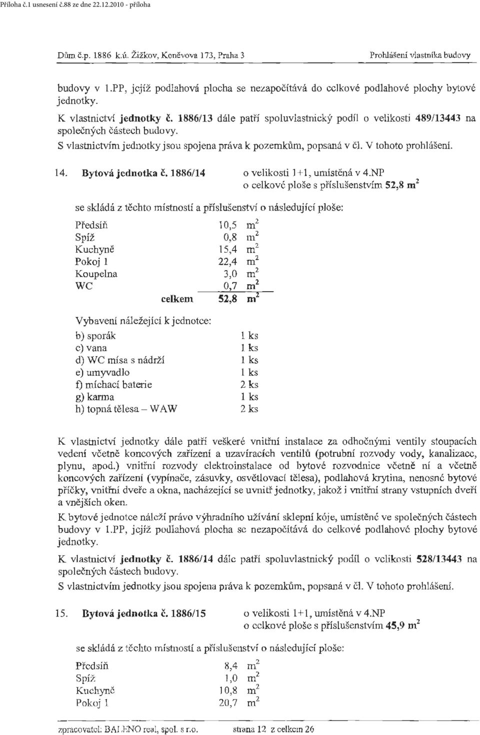 NP o celkové ploše s příslušenstvím 52,8 m 2 se skládá z těchto místností a příslušenství o následují cf ploše: Předsíň Spíž Kuchyně Pokoj 1 Koupelna WC celkem 10,5 m 2 0,8 nl 15,4 m 2 22,4 m 2 3,0 m