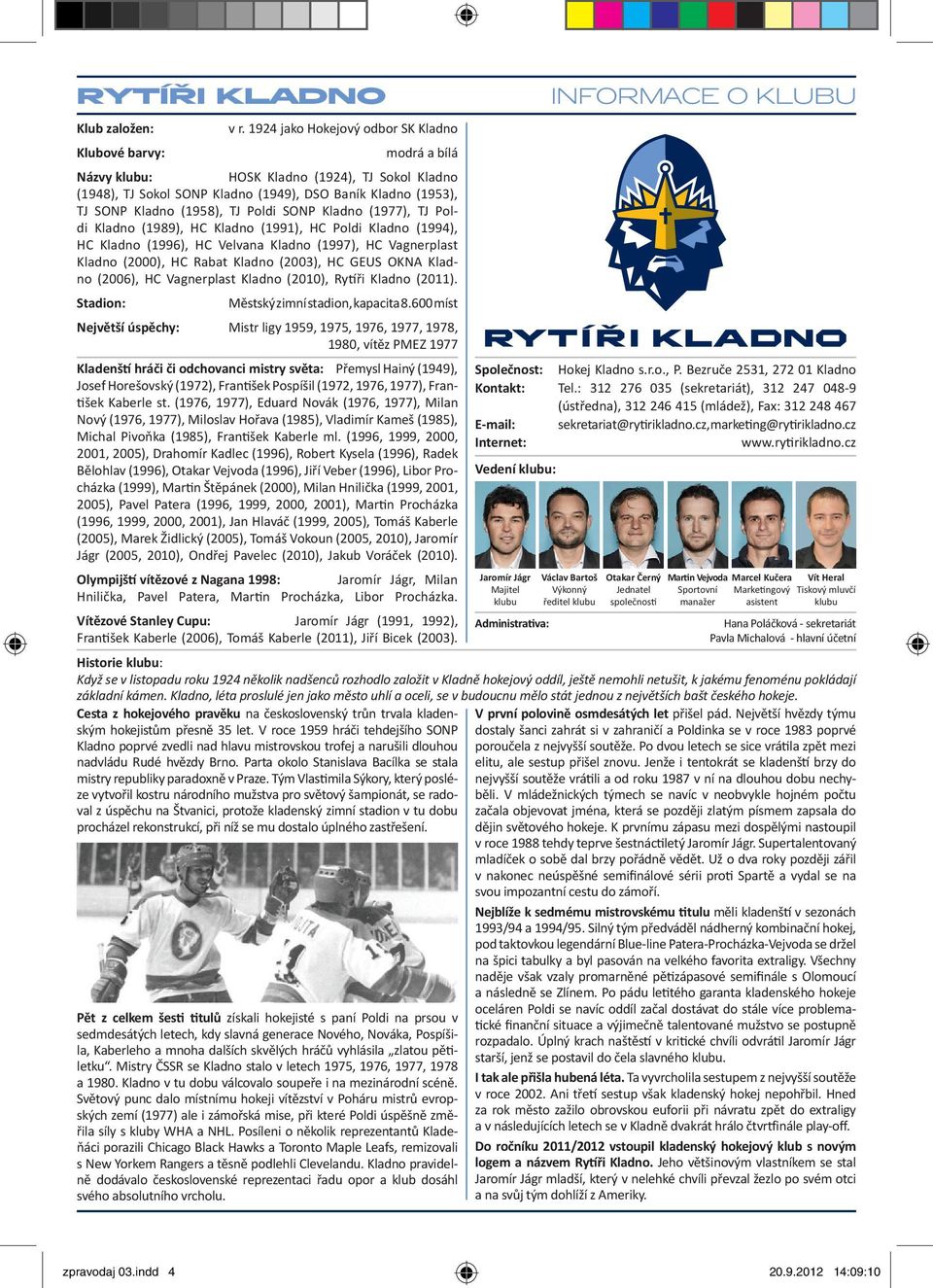 Poldi SONP Kladno (1977), TJ Poldi Kladno (1989), HC Kladno (1991), HC Poldi Kladno (1994), HC Kladno (1996), HC Velvana Kladno (1997), HC Vagnerplast Kladno (2000), HC Rabat Kladno (2003), HC GEUS