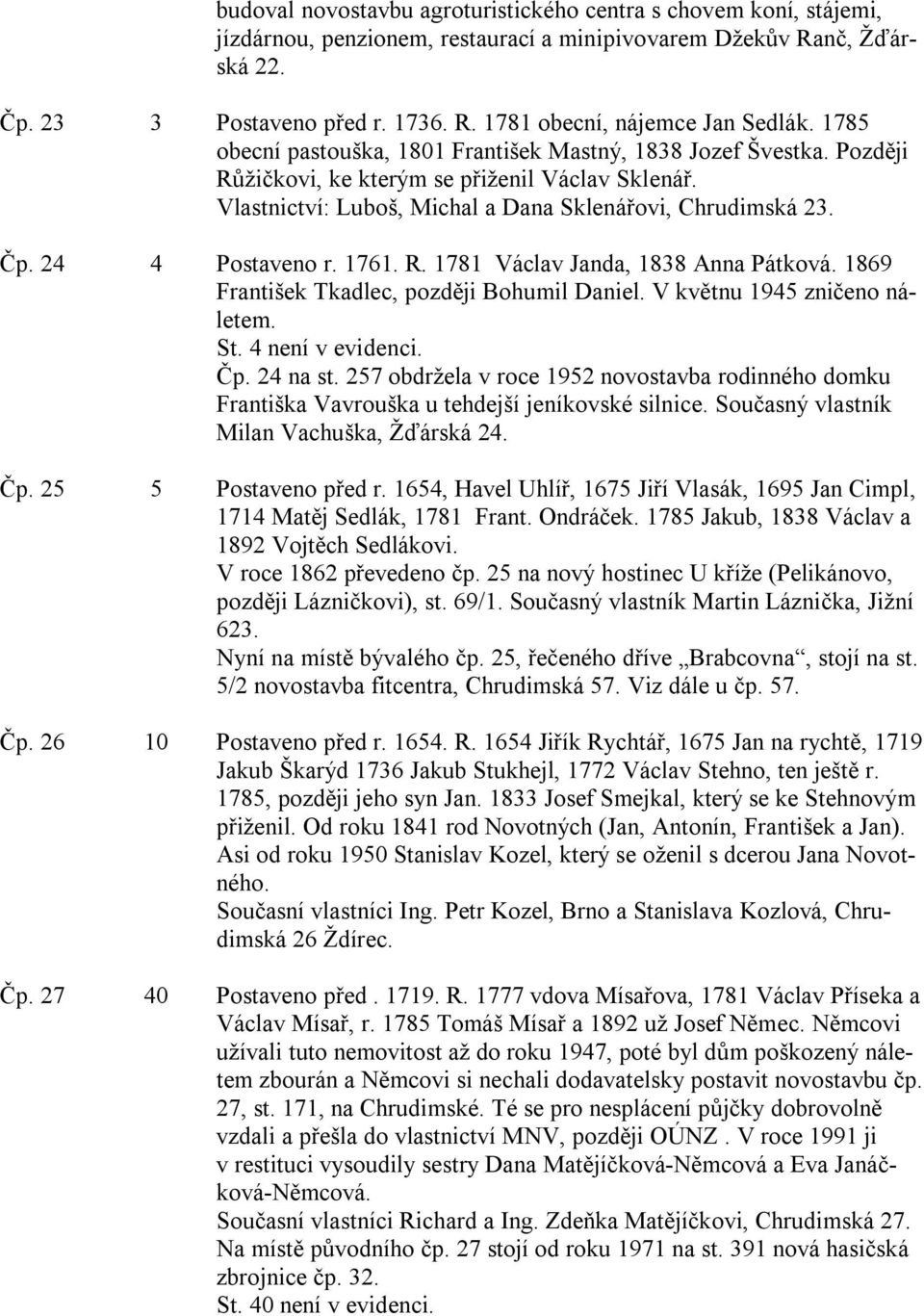 24 4 Postaveno r. 1761. R. 1781 Václav Janda, 1838 Anna Pátková. 1869 František Tkadlec, později Bohumil Daniel. V květnu 1945 zničeno náletem. St. 4 není v evidenci. Čp. 24 na st.