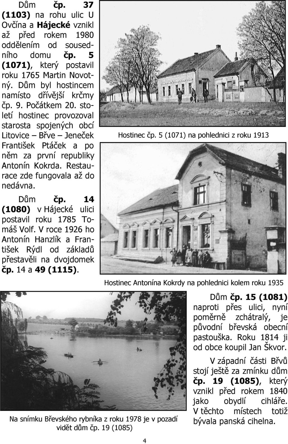 Restaurace zde fungovala až do nedávna. Hostinec čp. 5 (1071) na pohlednici z roku 1913 Dům čp. 14 (1080) v Hájecké ulici postavil roku 1785 Tomáš Volf.