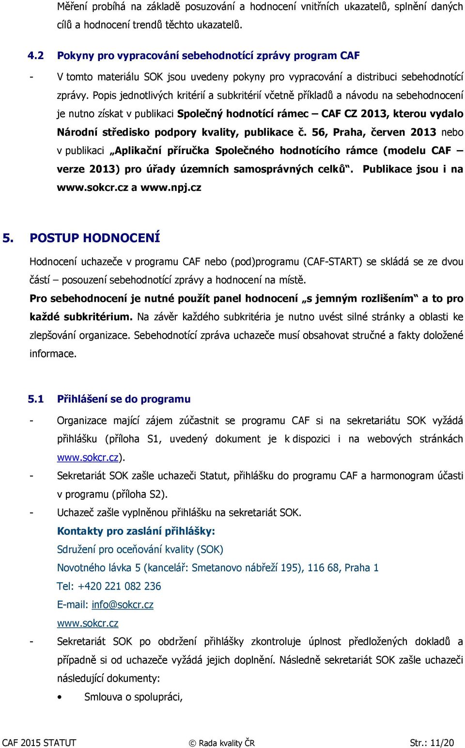 Popis jednotlivých kritérií a subkritérií včetně příkladů a návodu na sebehodnocení je nutno získat v publikaci Společný hodnotící rámec CAF CZ 2013, kterou vydalo Národní středisko podpory kvality,