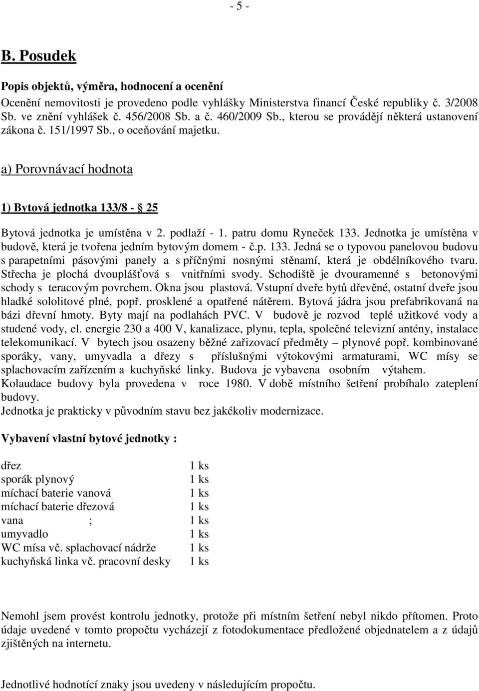 patru domu Ryneček 133. Jednotka je umístěna v budově, která je tvořena jedním bytovým domem - č.p. 133. Jedná se o typovou panelovou budovu s parapetními pásovými panely a s příčnými nosnými stěnamí, která je obdélníkového tvaru.