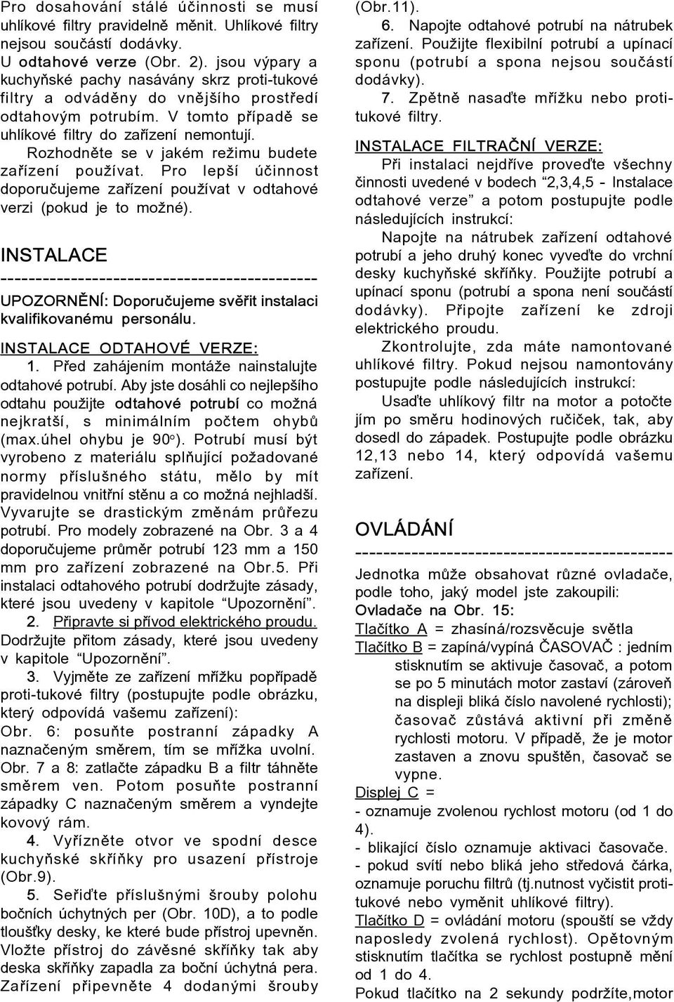 Rozhodnìte se v jakém režimu budete zaøízení používat. Pro lepší úèinnost doporuèujeme zaøízení používat v odtahové verzi (pokud je to možné).