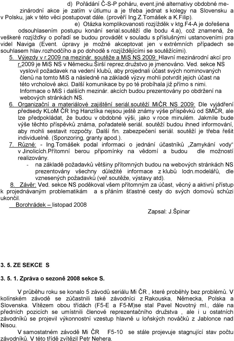 a), coţ znamená, ţe veškeré rozjíţďky o pořadí se budou provádět v souladu s příslušnými ustanoveními pra videl Naviga (Event. úpravy je moţné akceptovat jen v extrémních případech se souhlasem hlav.