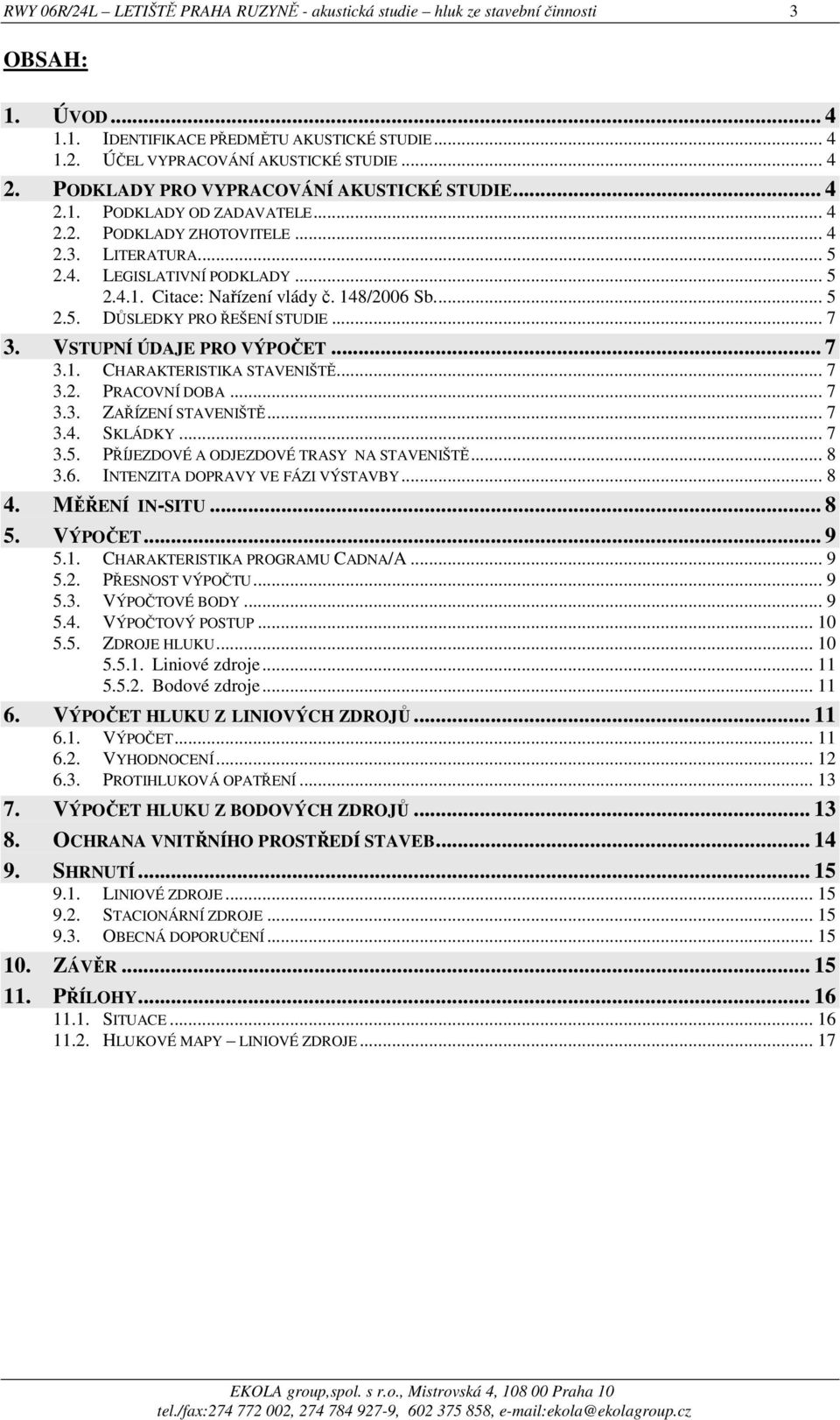 148/2006 Sb... 5 2.5. DŮSLEDKY PRO ŘEŠENÍ STUDIE... 7 3. VSTUPNÍ ÚDAJE PRO VÝPOČET... 7 3.1. CHARAKTERISTIKA STAVENIŠTĚ... 7 3.2. PRACOVNÍ DOBA... 7 3.3. ZAŘÍZENÍ STAVENIŠTĚ... 7 3.4. SKLÁDKY... 7 3.5. PŘÍJEZDOVÉ A ODJEZDOVÉ TRASY NA STAVENIŠTĚ.