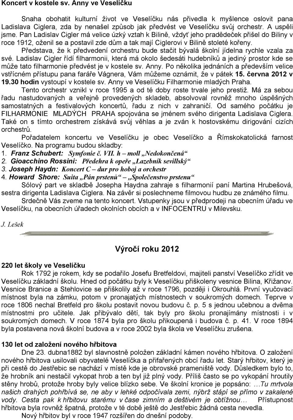 Pan Ladislav Cigler má velice úzký vztah k Bilině, vždyť jeho pradědeček přišel do Biliny v roce 1912, oženil se a postavil zde dům a tak mají Ciglerovi v Bilině stoleté kořeny.