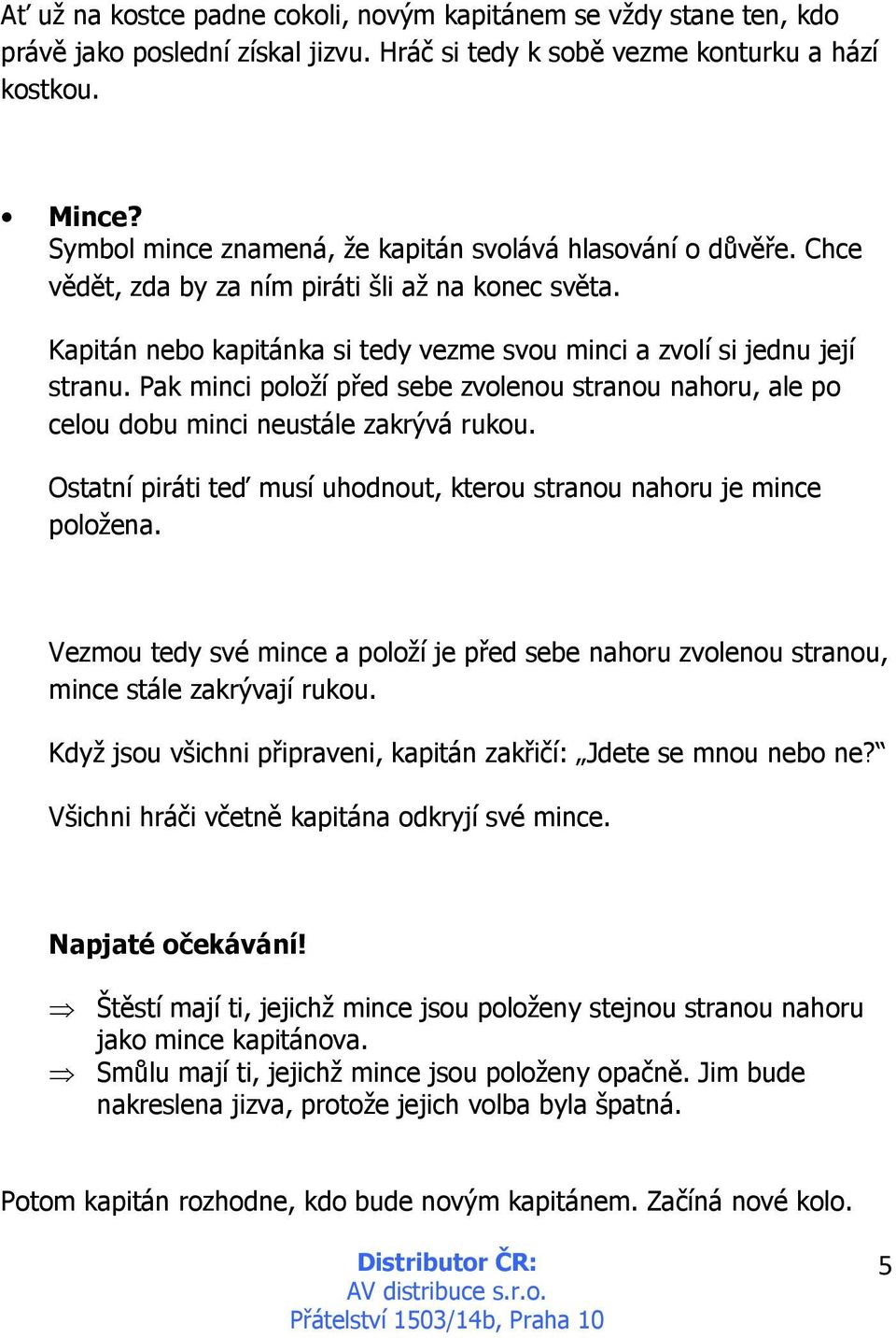 Pak minci položí před sebe zvolenou stranou nahoru, ale po celou dobu minci neustále zakrývá rukou. Ostatní piráti teď musí uhodnout, kterou stranou nahoru je mince položena.