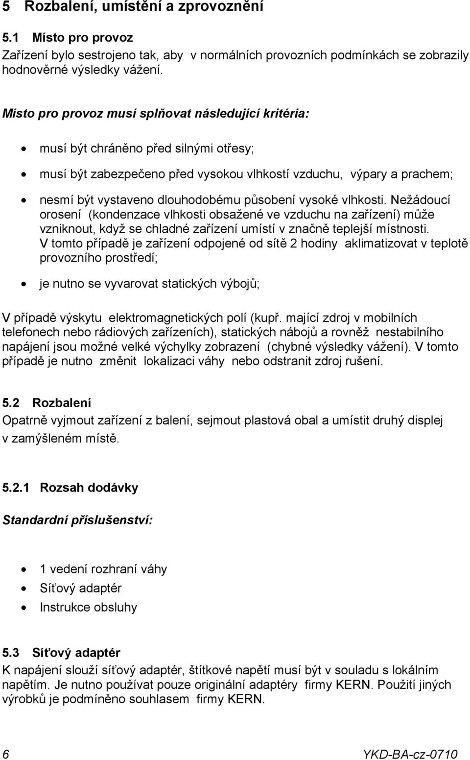 působení vysoké vlhkosti. Nežádoucí orosení (kondenzace vlhkosti obsažené ve vzduchu na zařízení) může vzniknout, když se chladné zařízení umístí v značně teplejší místnosti.