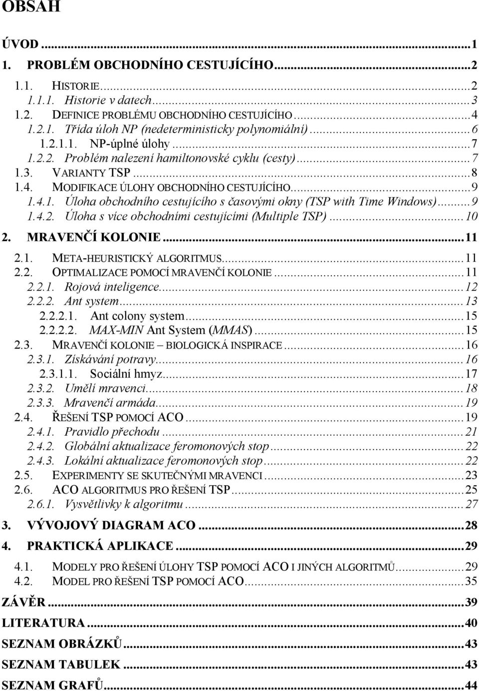 ..9 1.4.2. Úloha s více obchodními cestujícími (Multiple TSP)...10 2. MRAVENČÍ KOLONIE...11 2.1. META-HEURISTICKÝ ALGORITMUS...11 2.2. OPTIMALIZACE POMOCÍ MRAVENČÍ KOLONIE...11 2.2.1. Rojová inteligence.