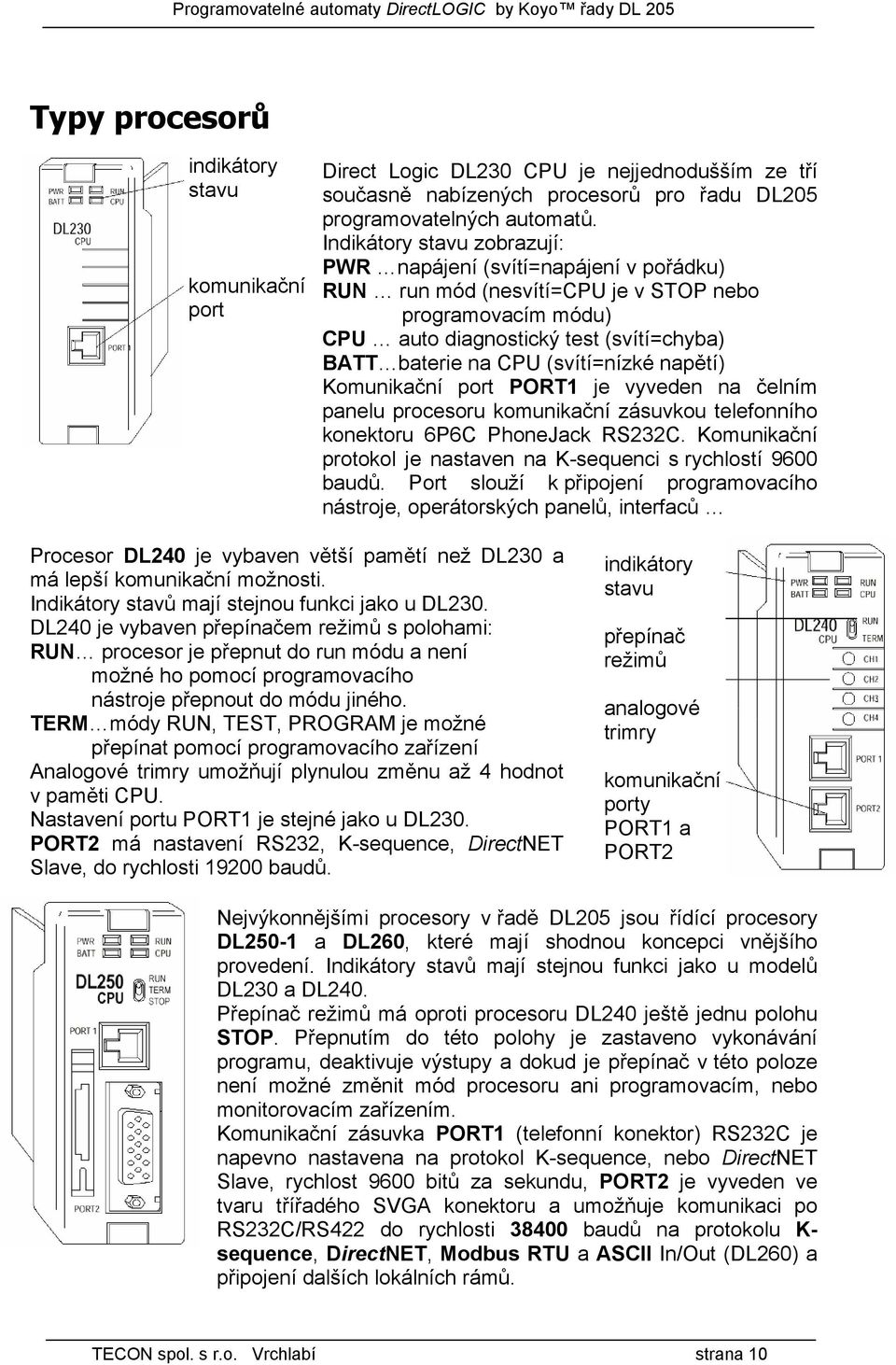 (svítí=nízké napětí) Komunikační port PORT1 je vyveden na čelním panelu procesoru komunikační zásuvkou telefonního konektoru 6P6C PhoneJack RS232C.