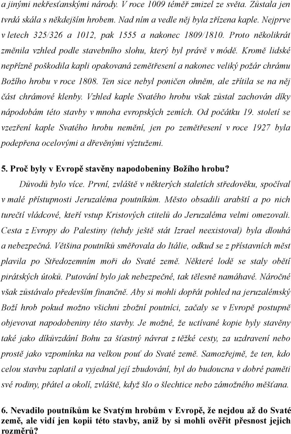 Kromě lidské nepřízně poškodila kapli opakovaná zemětřesení a nakonec veliký požár chrámu Božího hrobu v roce 1808. Ten sice nebyl poničen ohněm, ale zřítila se na něj část chrámové klenby.