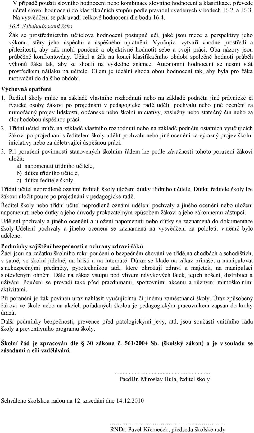 Sebehodnocení žáka Žák se prostřednictvím učitelova hodnocení postupně učí, jaké jsou meze a perspektivy jeho výkonu, sféry jeho úspěchů a úspěšného uplatnění.