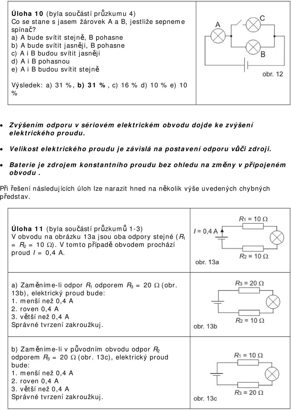 Zvýšením odporu v sériovém elektrickém obvodu dojde ke zvýšení elektrického proudu. Velikost elektrického proudu je závislá na postavení odporu vůči zdroji.