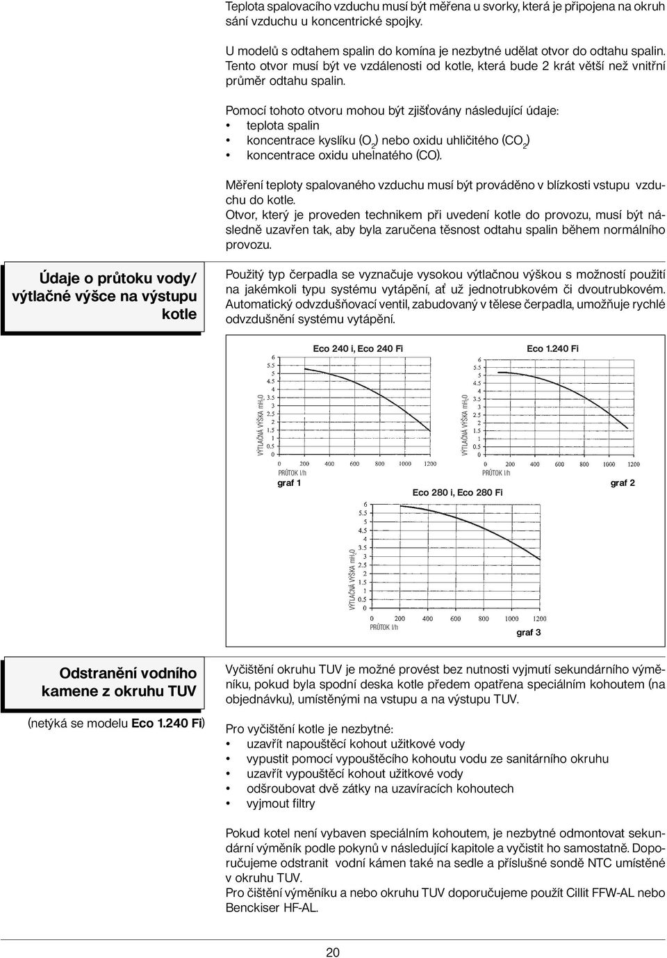 Pomocí tohoto otvoru mohou být zjiš ovány následující údaje: teplota spalin koncentrace kyslíku (O 2 ) nebo oxidu uhličitého (CO 2 ) koncentrace oxidu uhelnatého (CO).