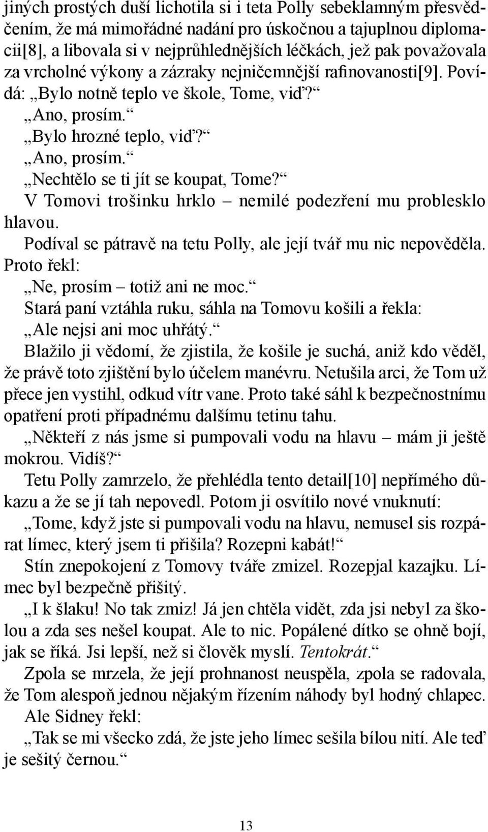 V Tomovi trošinku hrklo nemilé podezření mu problesklo hlavou. Podíval se pátravě na tetu Polly, ale její tvář mu nic nepověděla. Proto řekl: Ne, prosím totiž ani ne moc.