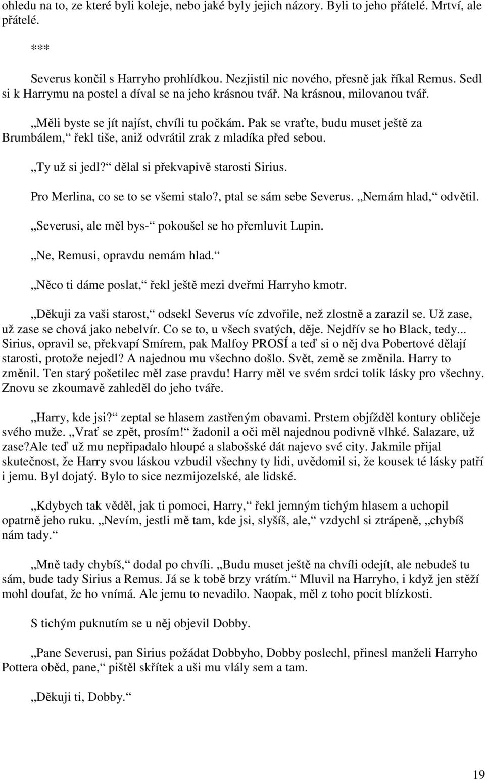 Pak se vraťte, budu muset ještě za Brumbálem, řekl tiše, aniž odvrátil zrak z mladíka před sebou. Ty už si jedl? dělal si překvapivě starosti Sirius. Pro Merlina, co se to se všemi stalo?