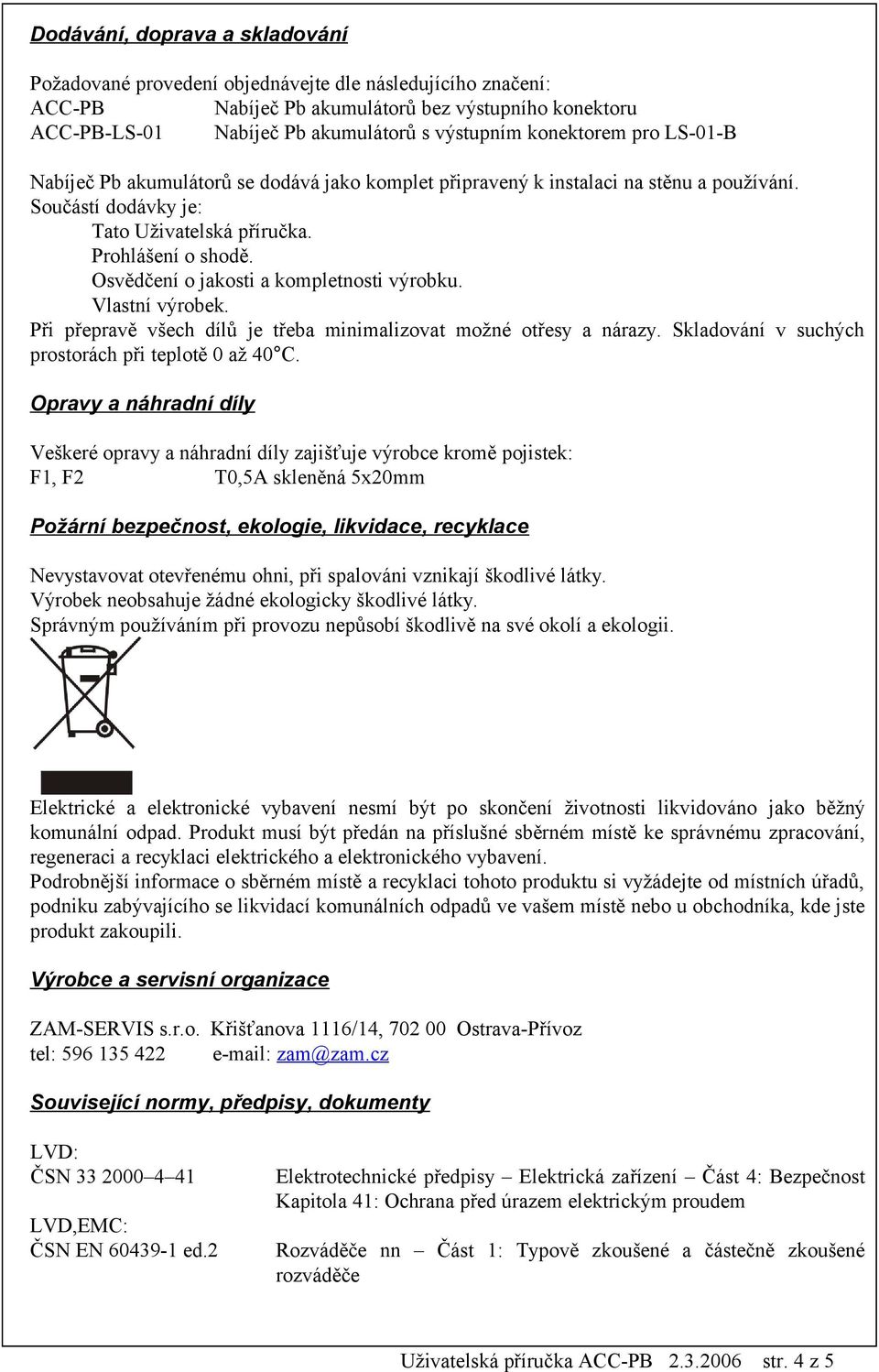 Osvědčení o jakosti a kompletnosti výrobku. Vlastní výrobek. Při přepravě všech dílů je třeba minimalizovat možné otřesy a nárazy. Skladování v suchých prostorách při teplotě 0 až 40 C.