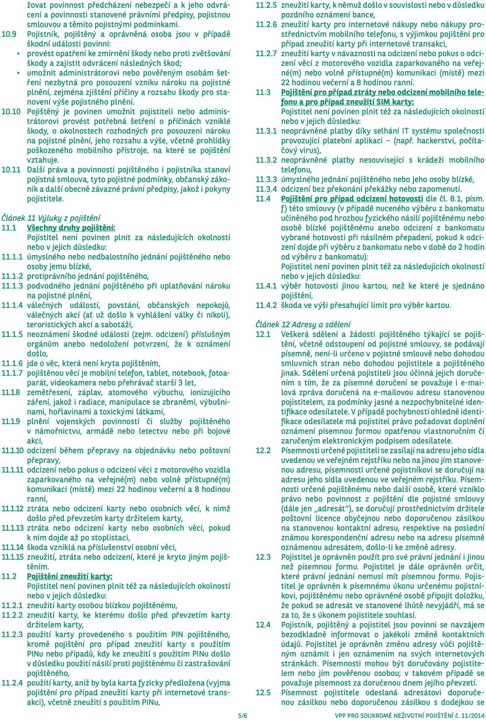 administrátorovi nebo pověřeným osobám šetření nezbytná pro posouzení vzniku nároku na pojistné plnění, zejména zjištění příčiny a rozsahu škody pro stanovení výše pojistného plnění. 10.