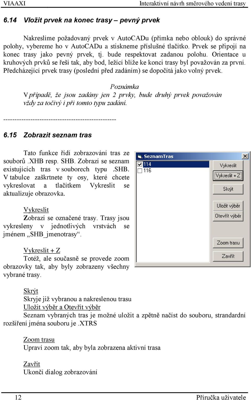 Předcházející prvek trasy (poslední před zadáním) se dopočítá jako volný prvek. Poznámka V případě, že jsou zadány jen 2 prvky, bude druhý prvek považován vždy za točivý i při tomto typu zadání.