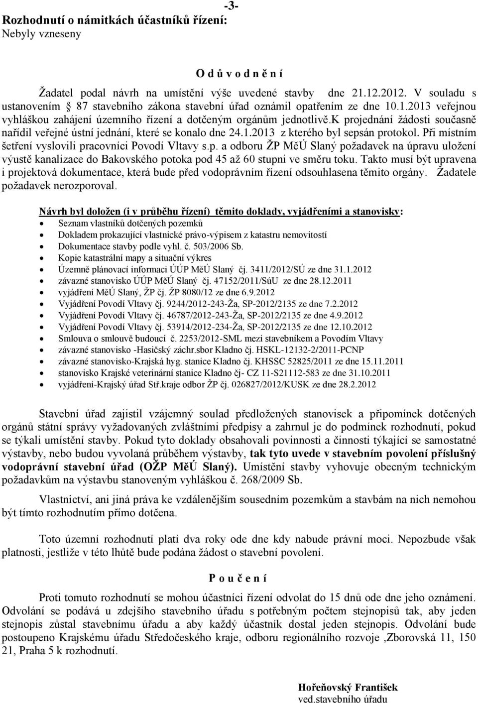 k projednání žádosti současně nařídil veřejné ústní jednání, které se konalo dne 24.1.2013 z kterého byl sepsán protokol. Při místním šetření vyslovili pracovníci Povodí Vltavy s.p. a odboru ŽP MěÚ Slaný požadavek na úpravu uložení výustě kanalizace do Bakovského potoka pod 45 až 60 stupni ve směru toku.