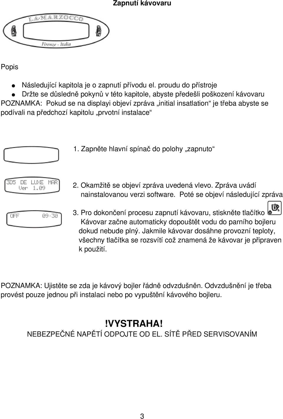 předchozí kapitolu prvotní instalace 1. Zapněte hlavní spínač do polohy zapnuto 2. Okamžitě se objeví zpráva uvedená vlevo. Zpráva uvádí nainstalovanou verzi software.