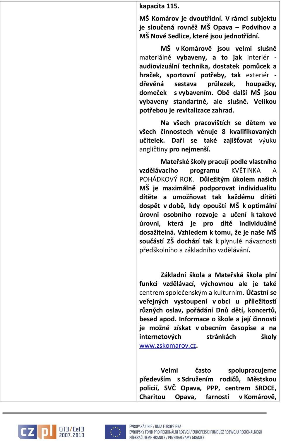 domeček s vybavením. Obě další MŠ jsou vybaveny standartně, ale slušně. Velikou potřebou je revitalizace zahrad. Na všech pracovištích se dětem ve všech činnostech věnuje 8 kvalifikovaných učitelek.