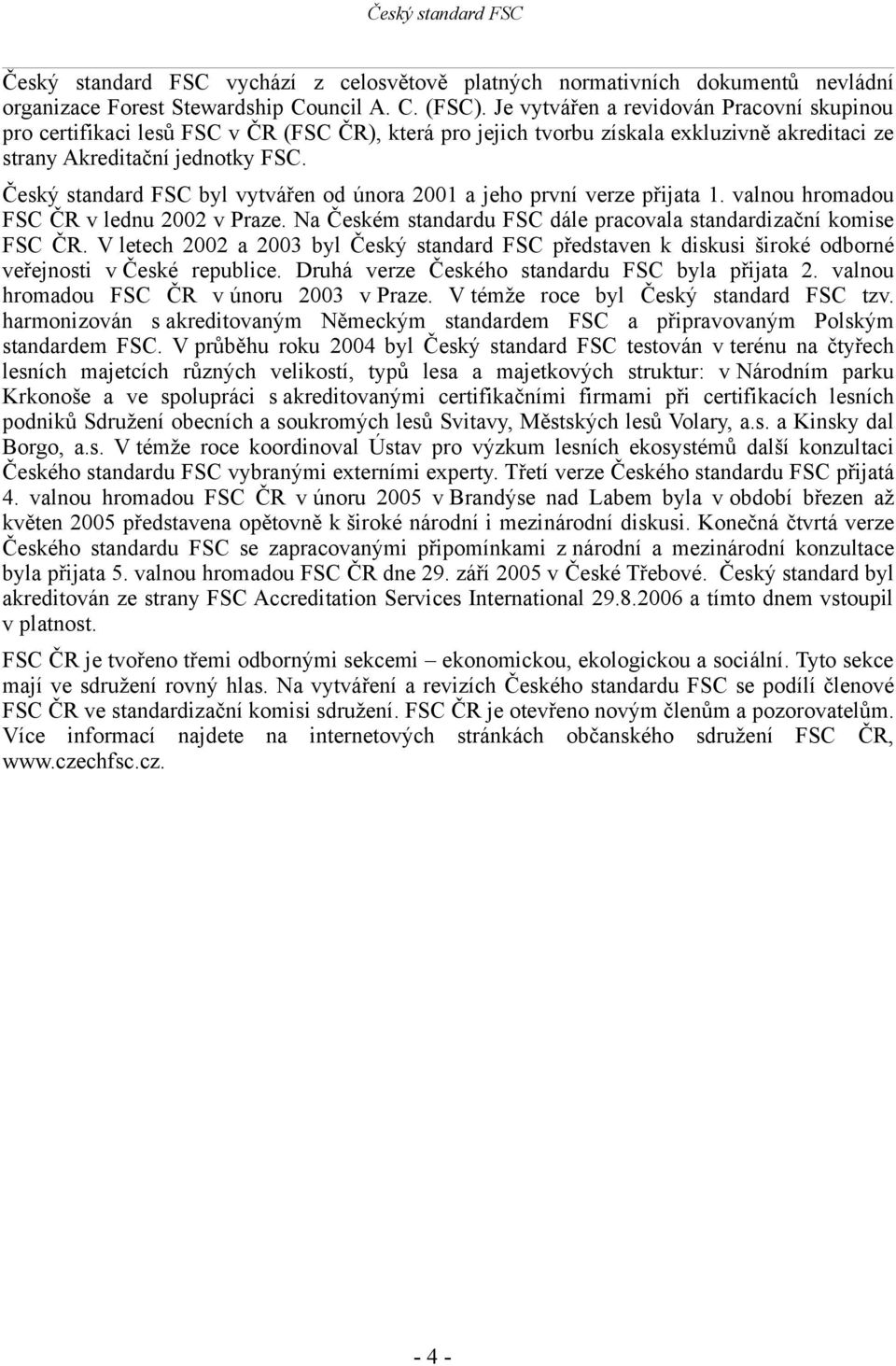 Český standard FSC byl vytvářen od února 2001 a jeho první verze přijata 1. valnou hromadou FSC ČR v lednu 2002 v Praze. Na Českém standardu FSC dále pracovala standardizační komise FSC ČR.