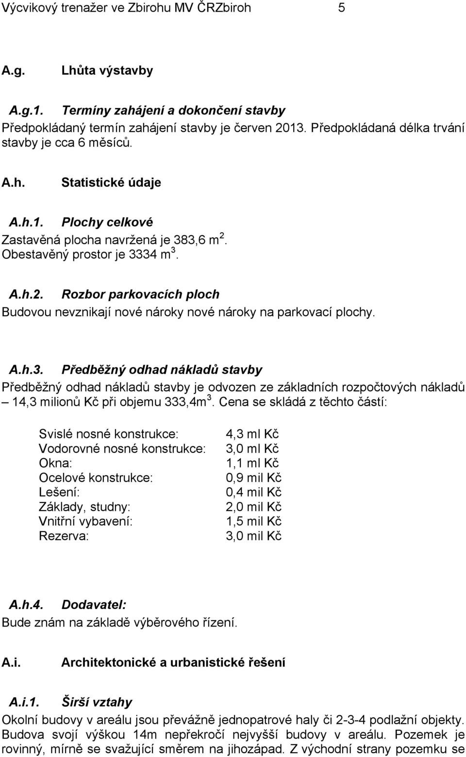 Obestavěný prostor je 3334 m 3. A.h.2. Rozbor parkovacích ploch Budovou nevznikají nové nároky nové nároky na parkovací plochy. A.h.3. Předběžný odhad nákladů stavby Předběžný odhad nákladů stavby je odvozen ze základních rozpočtových nákladů 14,3 milionů Kč při objemu 333,4m 3.