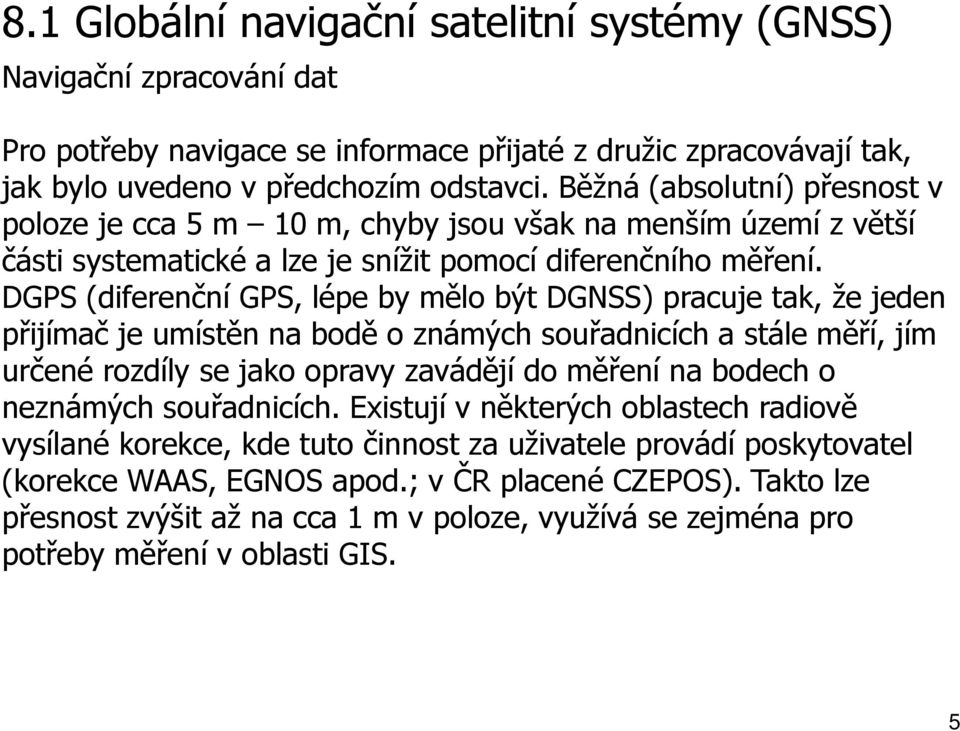 DGPS (diferenční GPS, lépe by mělo být DGNSS) pracuje tak, že jeden přijímač je umístěn na bodě o známých souřadnicích a stále měří, jím určené rozdíly se jako opravy zavádějí do měření na bodech o