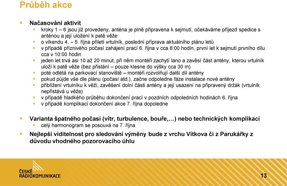 října v cca 8:00 hodin, první let k sejmutí prvního dílu cca v 10:00 hodin jeden let trvá asi 10 až 20 minut, při něm montéři zachytí lano a zavěsí část antény, kterou vrtulník uloží k patě věže (bez