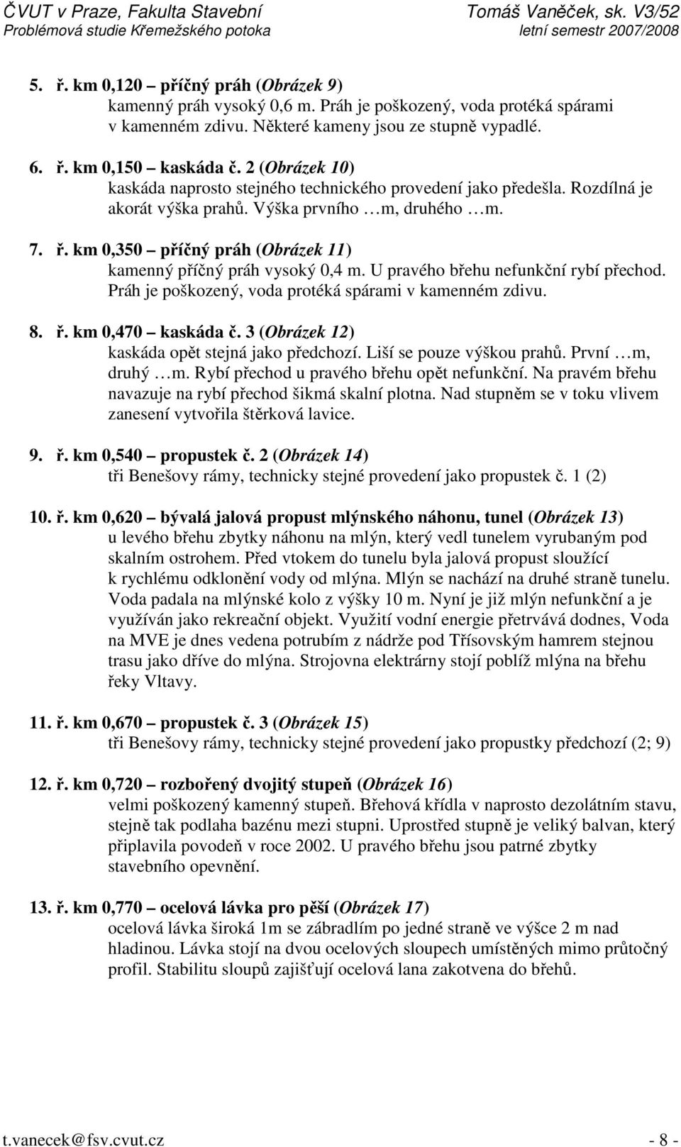 km 0,350 příčný práh (Obrázek 11) kamenný příčný práh vysoký 0,4 m. U pravého břehu nefunkční rybí přechod. Práh je poškozený, voda protéká spárami v kamenném zdivu. 8. ř. km 0,470 kaskáda č.