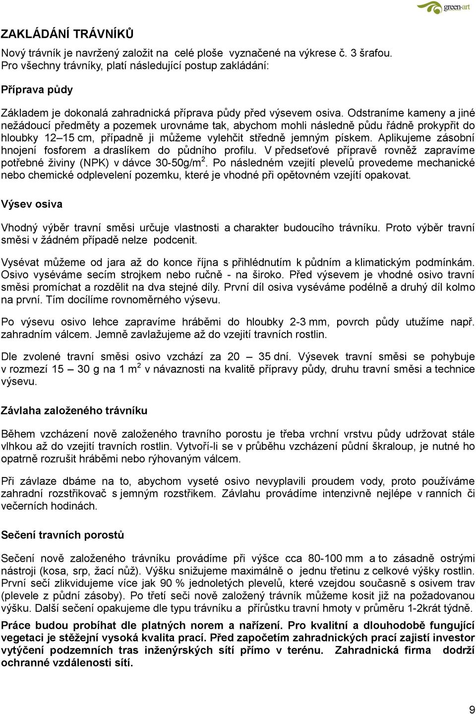 Odstraníme kameny a jiné nežádoucí předměty a pozemek urovnáme tak, abychom mohli následně půdu řádně prokypřit do hloubky 12 15 cm, případně ji můžeme vylehčit středně jemným pískem.