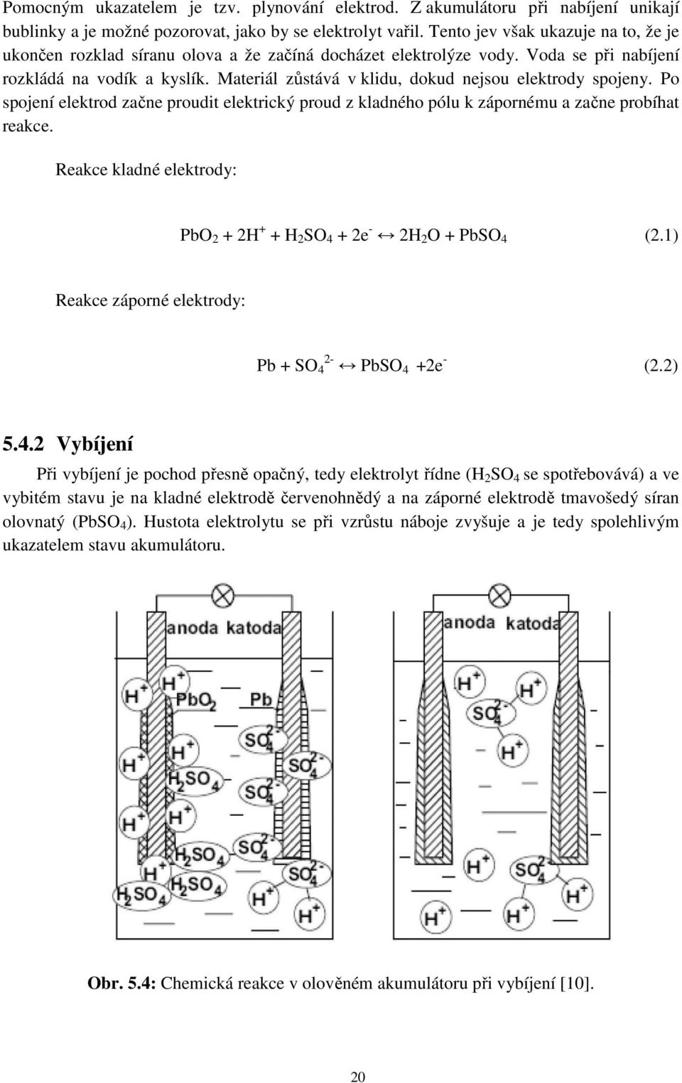 Materiál zůstává v klidu, dokud nejsou elektrody spojeny. Po spojení elektrod začne proudit elektrický proud z kladného pólu k zápornému a začne probíhat reakce.