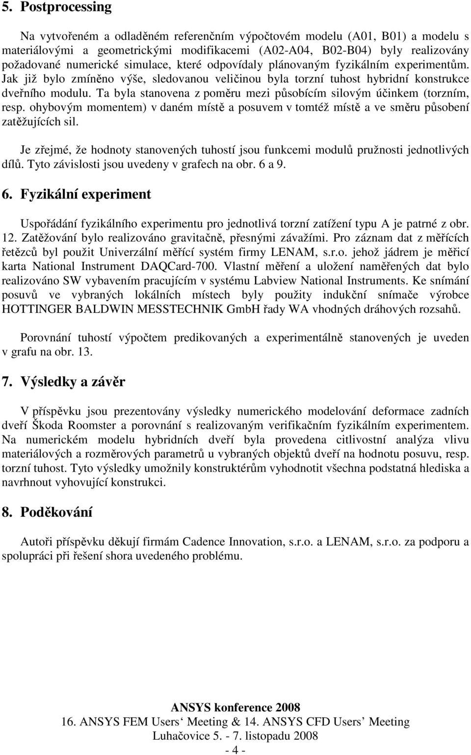 Ta byla stanovena z poměru mezi působícím silovým účinkem (torzním, resp. ohybovým momentem) v daném místě a posuvem v tomtéž místě a ve směru působení zatěžujících sil.