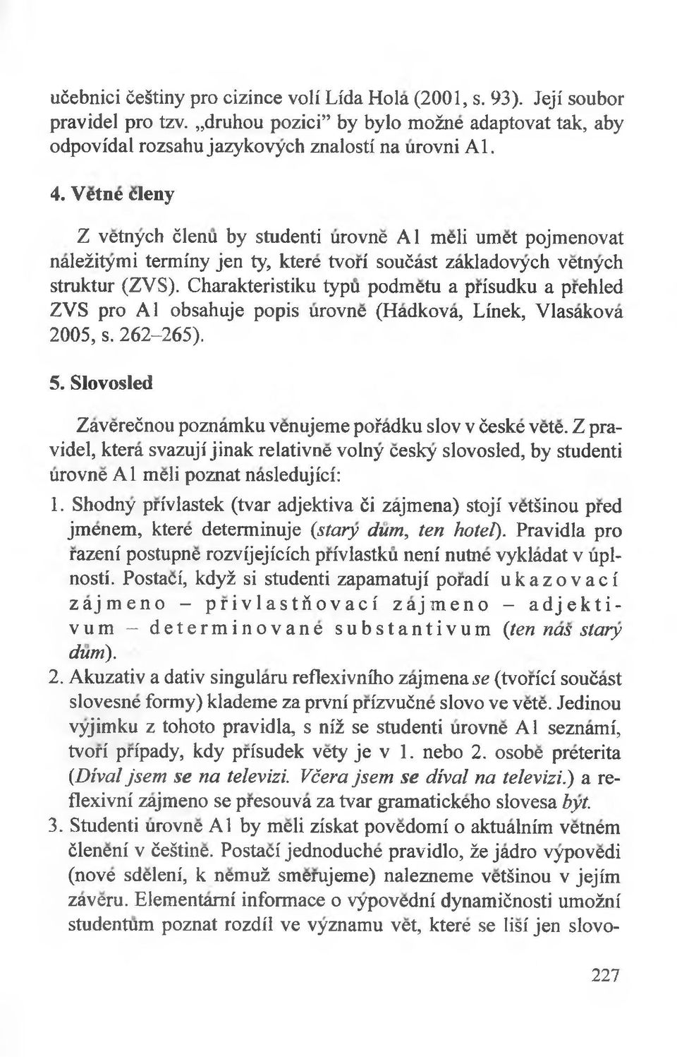 Charakteristiku typu podmetu a prisudku a prehled ZVS pro Al obsahuje popis urovne (Hadkova, Linek, Vlasakova 2005, s. 262-265). 5. Slovosled Zaverećnou poznamku venujeme pofadku slov v ćeske vete.