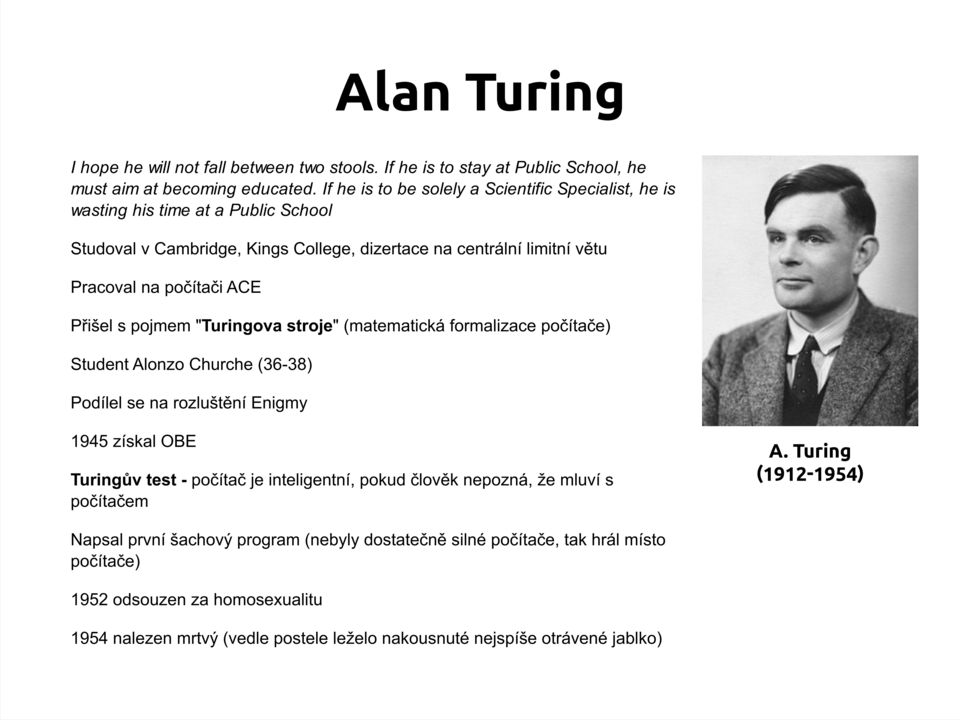 Přišel s pojmem "Turingova stroje" (matematická formalizace počítače) Student Alonzo Churche (36-38) Podílel se na rozluštění Enigmy 1945 získal OBE Turingův test - počítač je inteligentní,