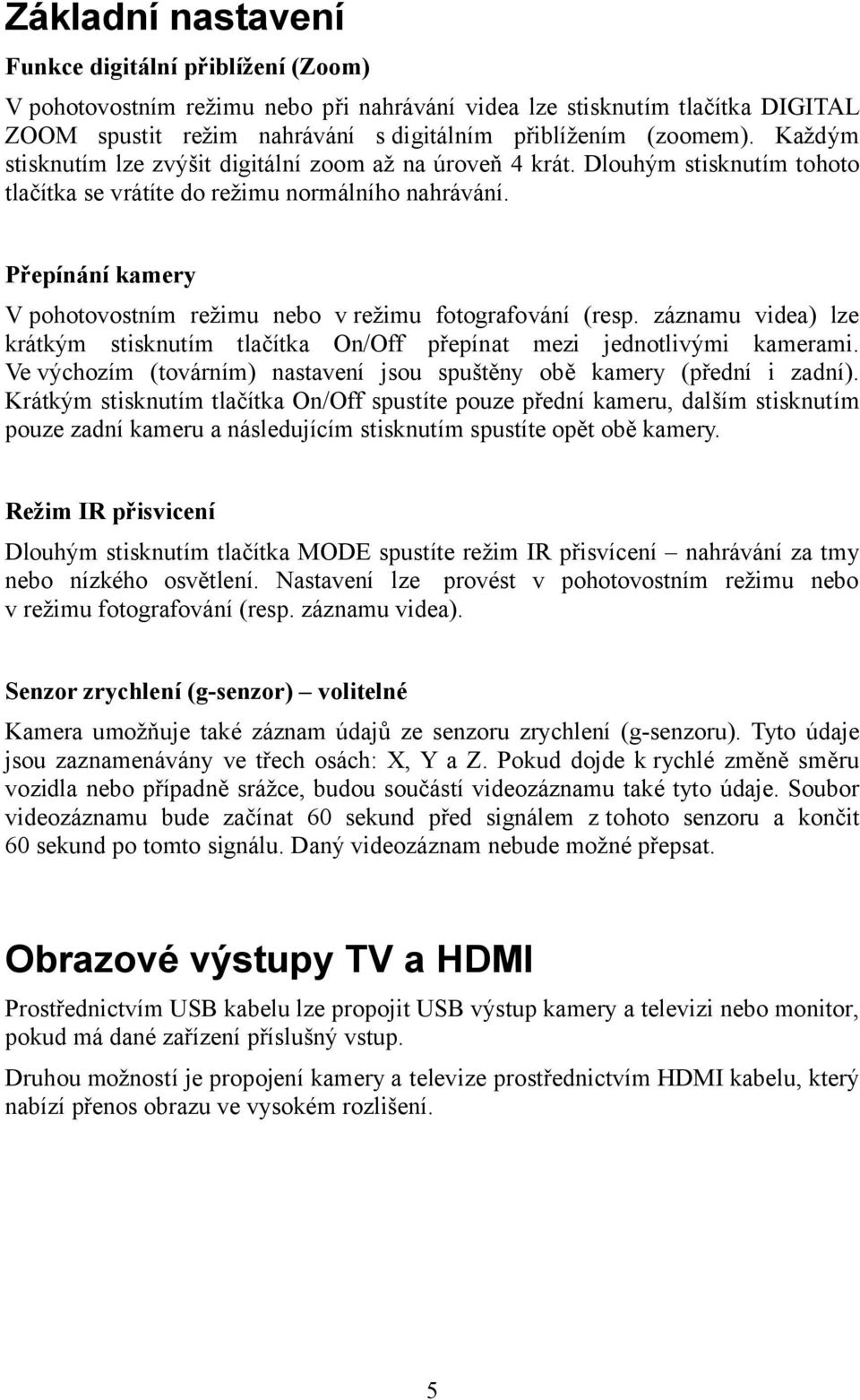 Přepínání kamery V pohotovostním režimu nebo v režimu fotografování (resp. záznamu videa) lze krátkým stisknutím tlačítka On/Off přepínat mezi jednotlivými kamerami.