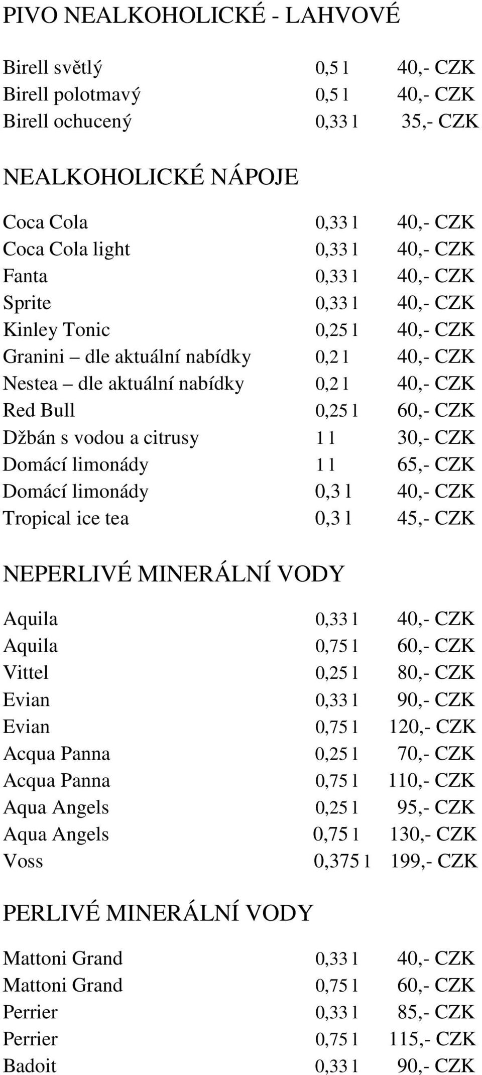 30,- CZK Domácí limonády 1 l Domácí limonády 0,3 l 40,- CZK Tropical ice tea 0,3 l NEPERLIVÉ MINERÁLNÍ VODY Aquila 0,33 l 40,- CZK Aquila 0,75 l Vittel 0,25 l 80,- CZK Evian 0,33 l 90,- CZK Evian