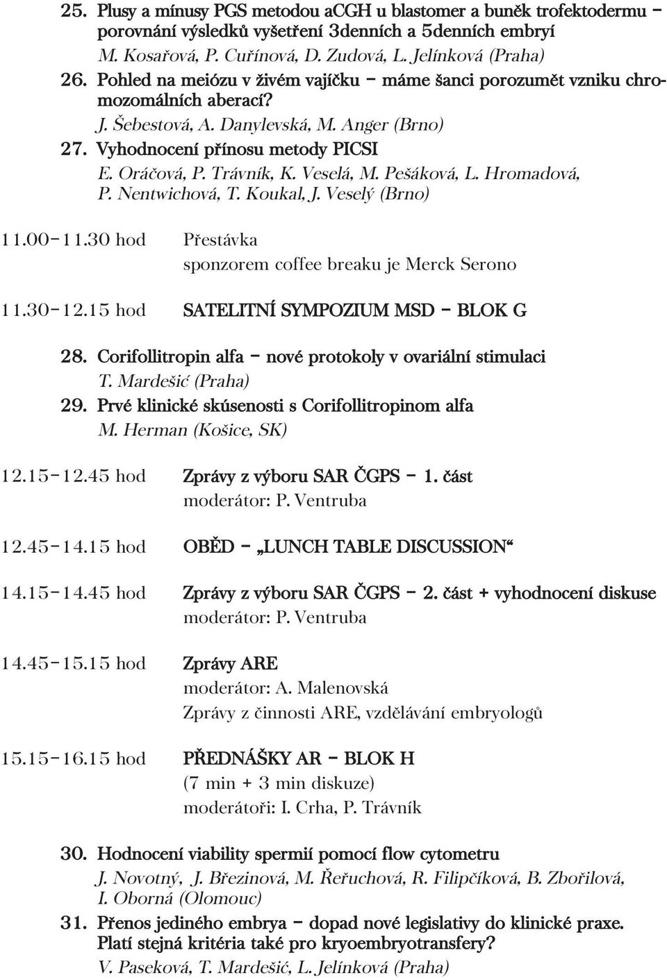 Veselá, M. Pešáková, L. Hromadová, P. Nentwichová, T. Koukal, J. Veselý (Brno) 11.00 11.30 hod Přestávka sponzorem coffee breaku je Merck Serono 11.30 12.15 hod SATELITNÍ SYMPOZIUM MSD BLOK G 28.