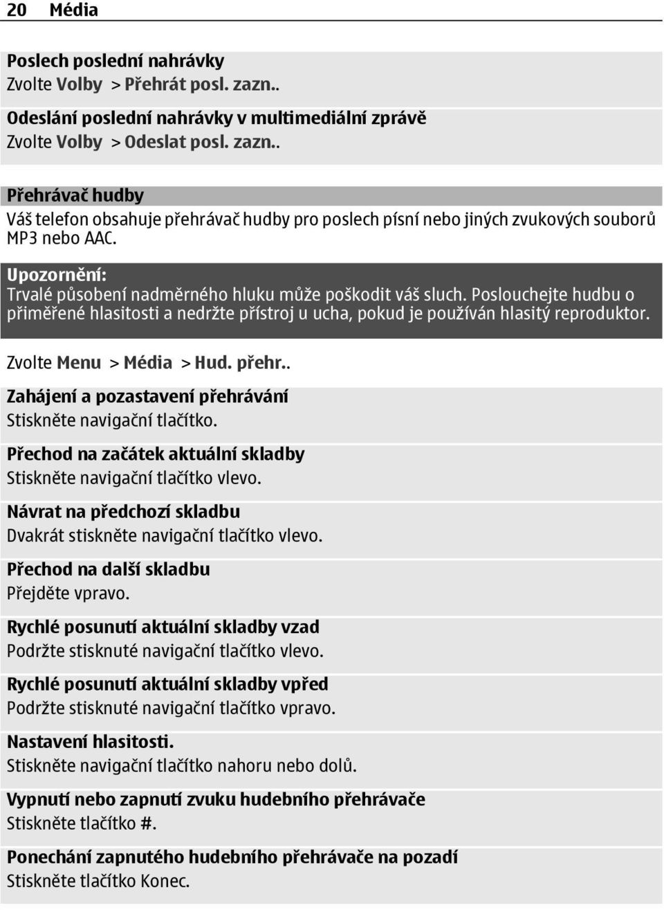 Zvolte Menu > Média > Hud. přehr.. Zahájení a pozastavení přehrávání Stiskněte navigační tlačítko. Přechod na začátek aktuální skladby Stiskněte navigační tlačítko vlevo.