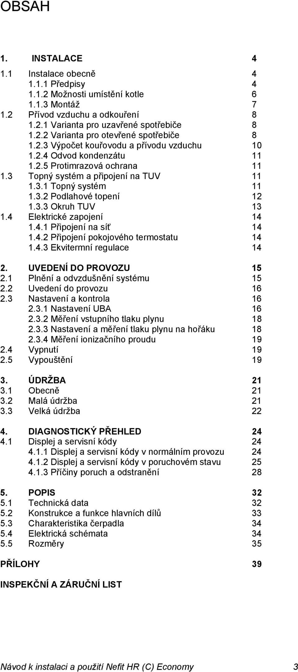 4 Elektrické zapojení 14 1.4.1 Připojení na síť 14 1.4.2 Připojení pokojového termostatu 14 1.4.3 Ekvitermní regulace 14 2. UVEDENÍ DO PROVOZU 15 2.1 Plnění a odvzdušnění systému 15 2.